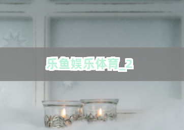 乐鱼娱乐体育 乐鱼娱乐体育
